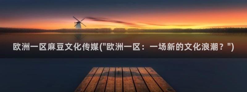 麻豆专区：欧洲一区麻豆文化传媒(\