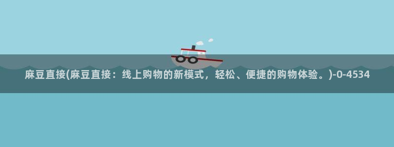 麻豆国产专区：麻豆直接(麻豆直接：线上购物的新模式，轻松、便