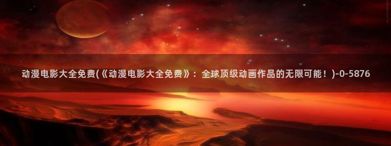 全职高手动漫免费观看：动漫电影大全免费(《动漫电影大全免费》：全球顶级动画作品的无限可能！)