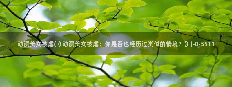 日本动漫在线:动漫美女被虐(《动漫美女被虐:你是否也经历过类似的情境?》)